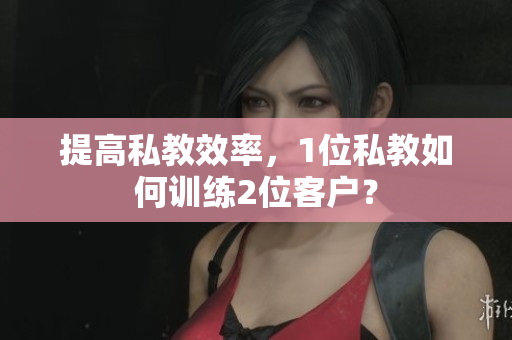 提高私教效率，1位私教如何训练2位客户？