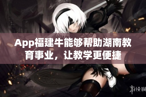 App福建牛能够帮助湖南教育事业，让教学更便捷