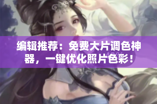 编辑推荐：免费大片调色神器，一键优化照片色彩！