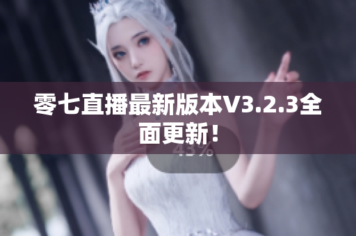 零七直播最新版本V3.2.3全面更新！
