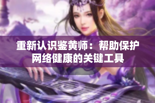 重新认识鉴黄师：帮助保护网络健康的关键工具