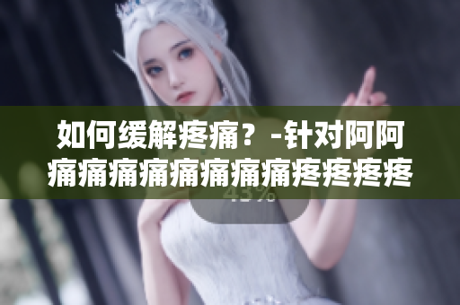 如何缓解疼痛？-针对阿阿痛痛痛痛痛痛痛痛疼疼疼疼
