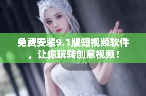 免费安装9.1版短视频软件，让你玩转创意视频！