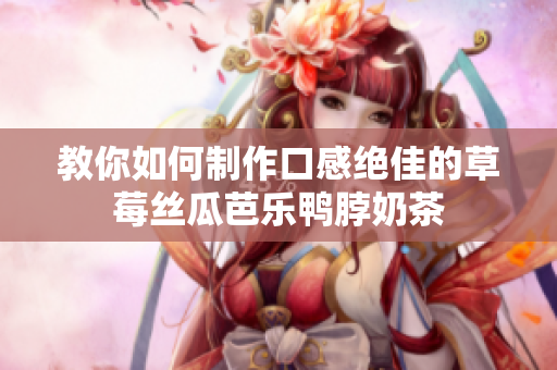 教你如何制作口感绝佳的草莓丝瓜芭乐鸭脖奶茶