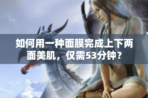 如何用一种面膜完成上下两面美肌，仅需53分钟？