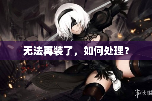 无法再装了，如何处理？