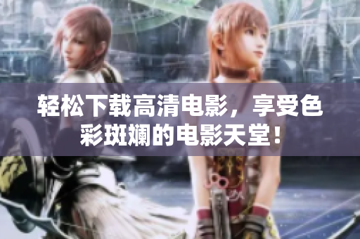 轻松下载高清电影，享受色彩斑斓的电影天堂！
