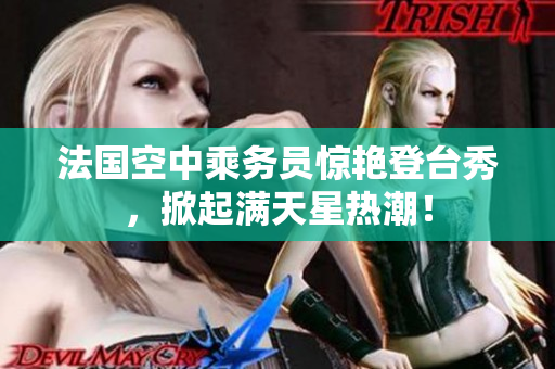 法国空中乘务员惊艳登台秀，掀起满天星热潮！
