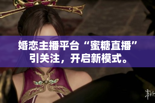 婚恋主播平台“蜜糖直播”引关注，开启新模式。