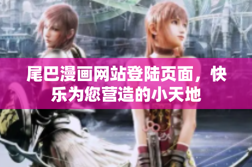 尾巴漫画网站登陆页面，快乐为您营造的小天地