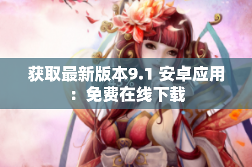 获取最新版本9.1 安卓应用：免费在线下载