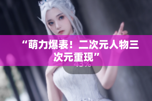 “萌力爆表！二次元人物三次元重现”