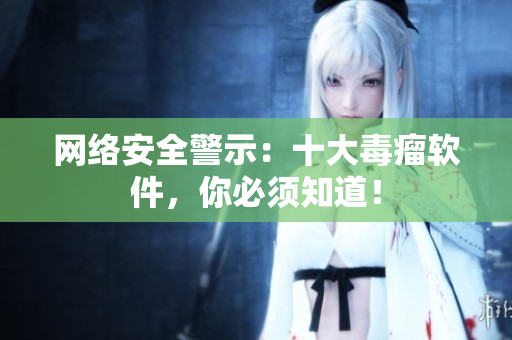 网络安全警示：十大毒瘤软件，你必须知道！