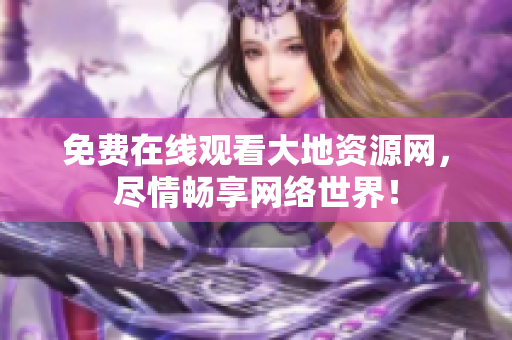 免费在线观看大地资源网，尽情畅享网络世界！