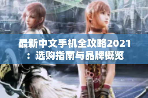 最新中文手机全攻略2021：选购指南与品牌概览