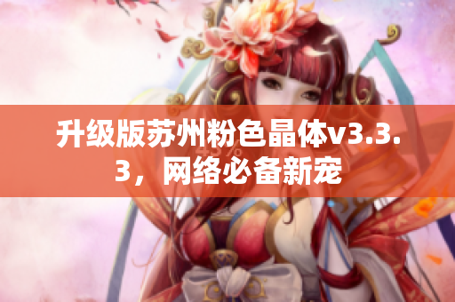 升级版苏州粉色晶体v3.3.3，网络必备新宠