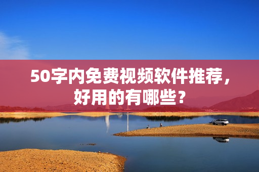50字内免费视频软件推荐，好用的有哪些？