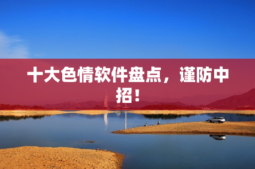 十大色情软件盘点，谨防中招！