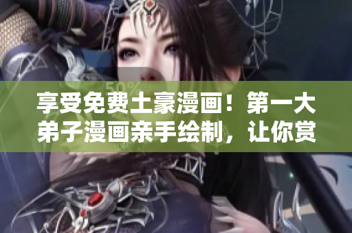 享受免费土豪漫画！第一大弟子漫画亲手绘制，让你赏心悦目