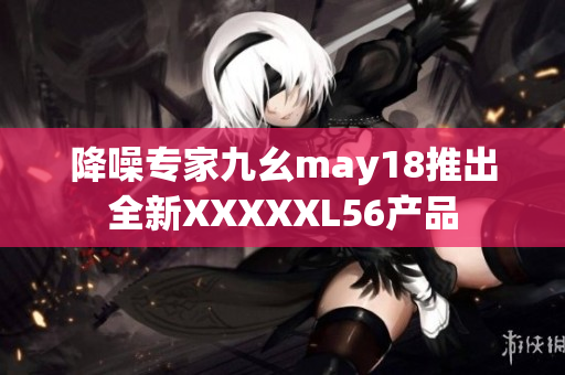 降噪专家九幺may18推出全新XXXXXL56产品