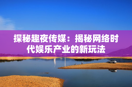 探秘趣夜传媒：揭秘网络时代娱乐产业的新玩法
