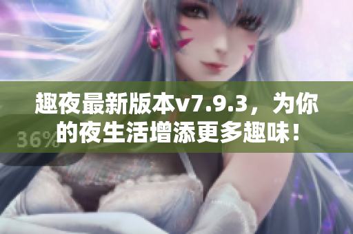 趣夜最新版本v7.9.3，为你的夜生活增添更多趣味！