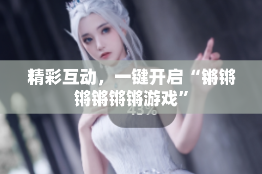 精彩互动，一键开启“锵锵锵锵锵锵游戏”