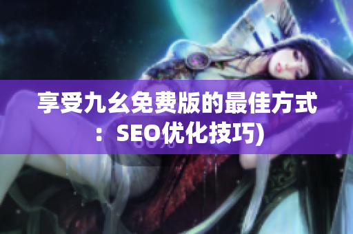 享受九幺免费版的最佳方式：SEO优化技巧)