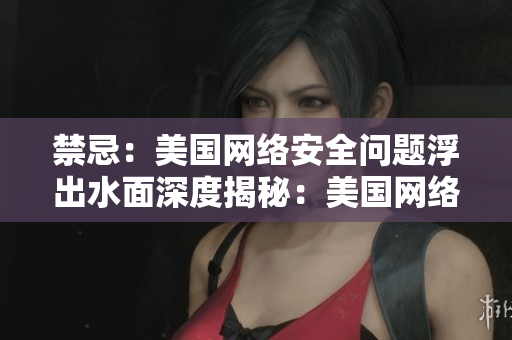 禁忌：美国网络安全问题浮出水面深度揭秘：美国网络安全的尴尬