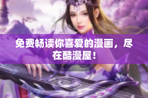 免费畅读你喜爱的漫画，尽在酷漫屋！
