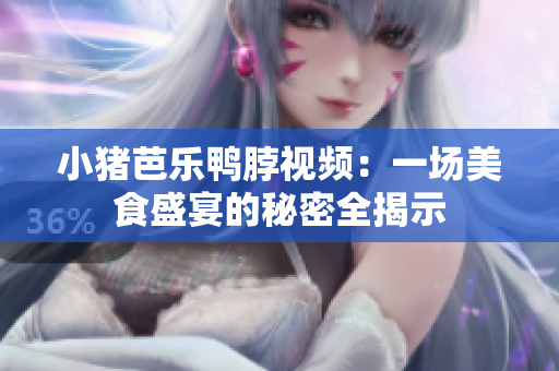 小猪芭乐鸭脖视频：一场美食盛宴的秘密全揭示