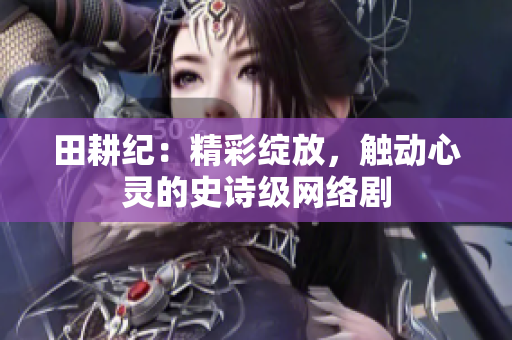 田耕纪：精彩绽放，触动心灵的史诗级网络剧