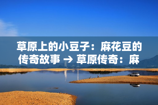 草原上的小豆子：麻花豆的传奇故事 → 草原传奇：麻花豆的故事