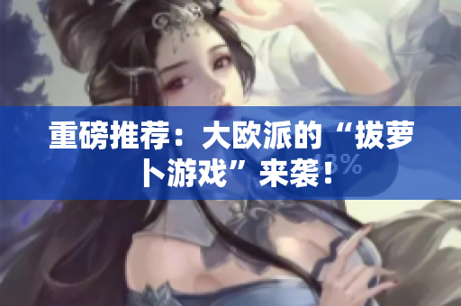 重磅推荐：大欧派的“拔萝卜游戏”来袭！