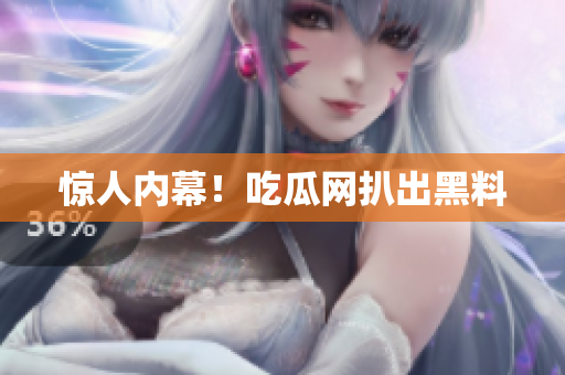 惊人内幕！吃瓜网扒出黑料