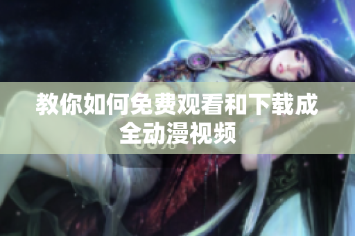 教你如何免费观看和下载成全动漫视频