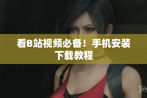 看B站视频必备！手机安装下载教程