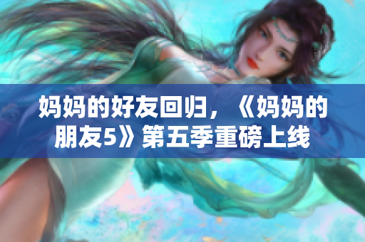 妈妈的好友回归，《妈妈的朋友5》第五季重磅上线