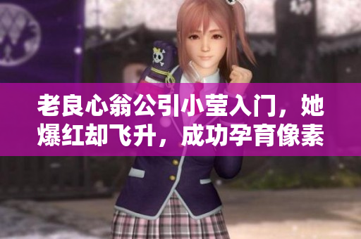 老良心翁公引小莹入门，她爆红却飞升，成功孕育像素方舟！
