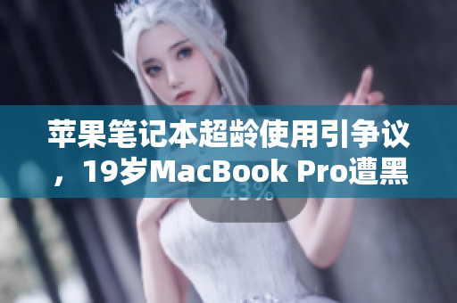 苹果笔记本超龄使用引争议，19岁MacBook Pro遭黑名单影响？