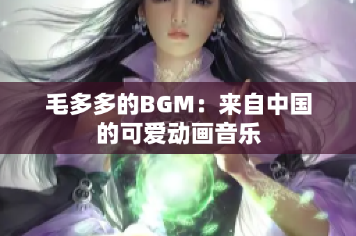 毛多多的BGM：来自中国的可爱动画音乐