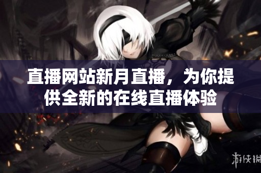 直播网站新月直播，为你提供全新的在线直播体验