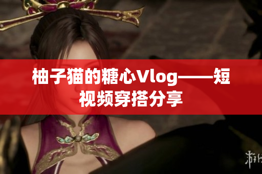 柚子猫的糖心Vlog——短视频穿搭分享