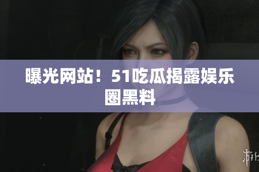 曝光网站！51吃瓜揭露娱乐圈黑料