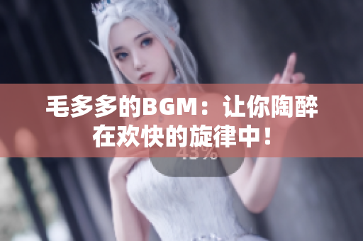 毛多多的BGM：让你陶醉在欢快的旋律中！