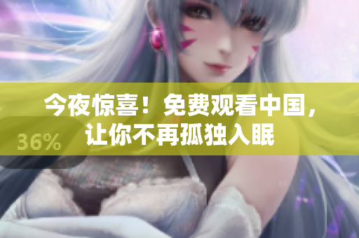 今夜惊喜！免费观看中国，让你不再孤独入眠