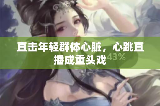 直击年轻群体心脏，心跳直播成重头戏