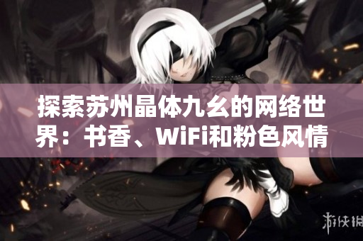 探索苏州晶体九幺的网络世界：书香、WiFi和粉色风情