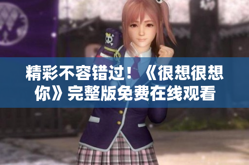 精彩不容错过！《很想很想你》完整版免费在线观看
