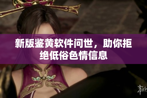新版鉴黄软件问世，助你拒绝低俗色情信息